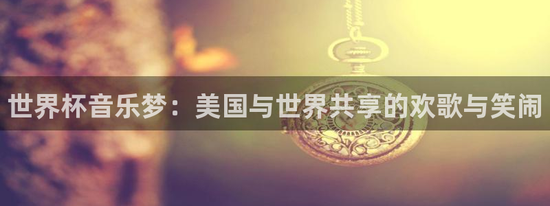 世界杯足球直播:世界杯音乐梦:美国与世界共享的欢歌与笑闹
