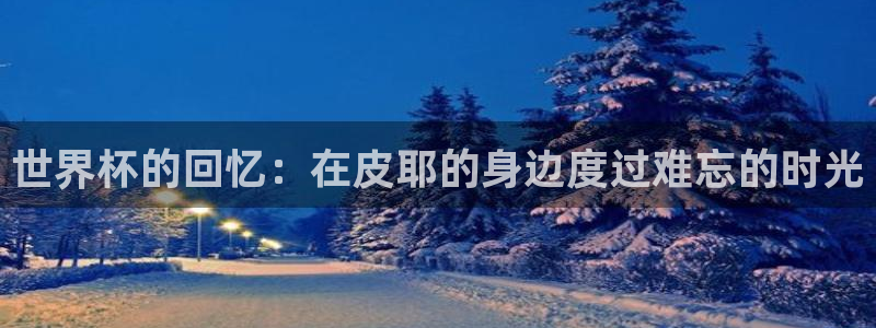 2026世界杯对阵图:世界杯的回忆:在皮耶的身边度过难忘的时光