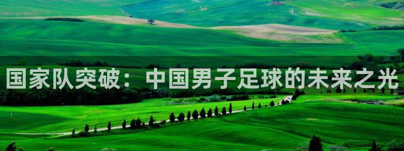 世界杯直播时间:国家队突破:中国男子足球的未来之光